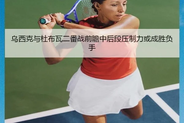 乌西克与杜布瓦二番战前瞻中后段压制力或成胜负手