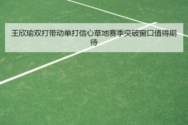 王欣瑜双打带动单打信心草地赛季突破窗口值得期待